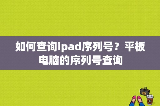 如何查询ipad序列号？平板电脑的序列号查询-图1