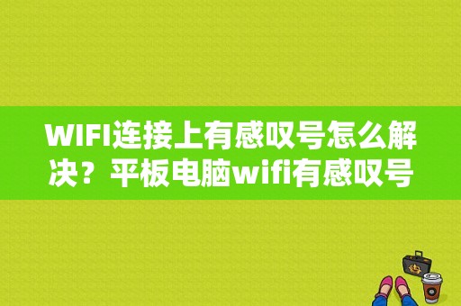 WIFI连接上有感叹号怎么解决？平板电脑wifi有感叹号