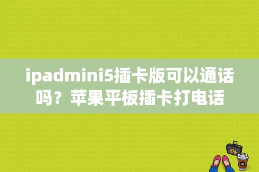 ipadmini5插卡版可以通话吗？苹果平板插卡打电话