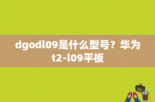 dgodl09是什么型号？华为t2-l09平板-图1