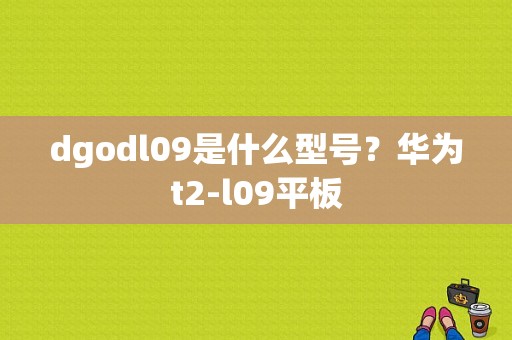 dgodl09是什么型号？华为t2-l09平板