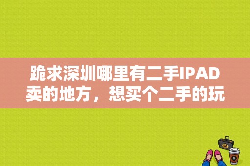 跪求深圳哪里有二手IPAD卖的地方，想买个二手的玩玩？深圳二手平板-图1