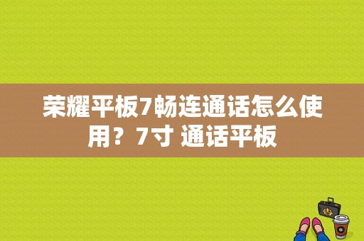 荣耀平板7畅连通话怎么使用？7寸 通话平板