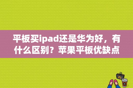 平板买ipad还是华为好，有什么区别？苹果平板优缺点