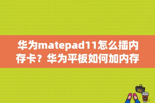 华为matepad11怎么插内存卡？华为平板如何加内存