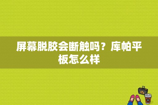 屏幕脱胶会断触吗？库帕平板怎么样-图1