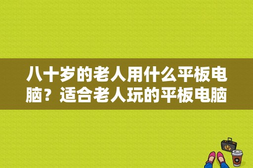 八十岁的老人用什么平板电脑？适合老人玩的平板电脑