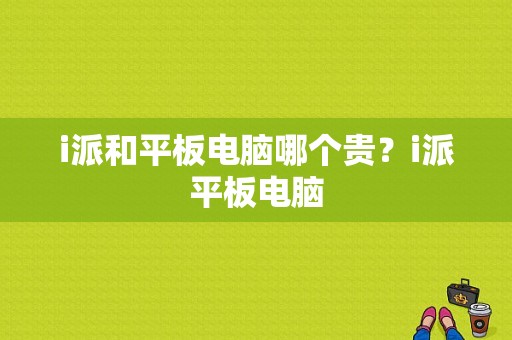 i派和平板电脑哪个贵？i派平板电脑