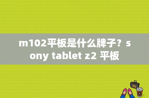 m102平板是什么牌子？sony tablet z2 平板-图1