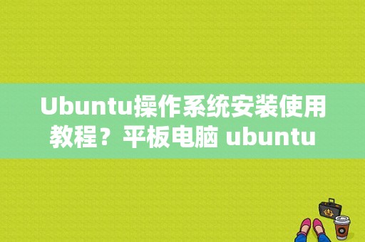 Ubuntu操作系统安装使用教程？平板电脑 ubuntu