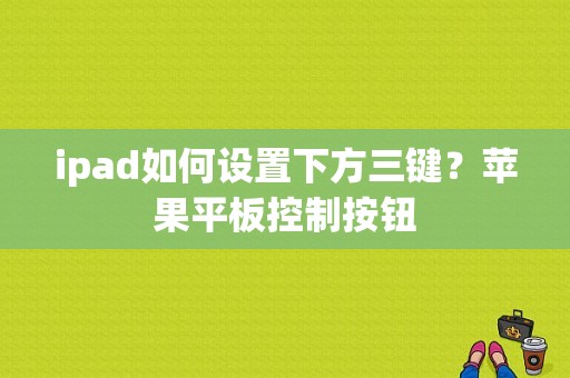 ipad如何设置下方三键？苹果平板控制按钮-图1