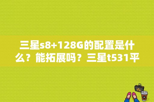 三星s8+128G的配置是什么？能拓展吗？三星t531平板电脑