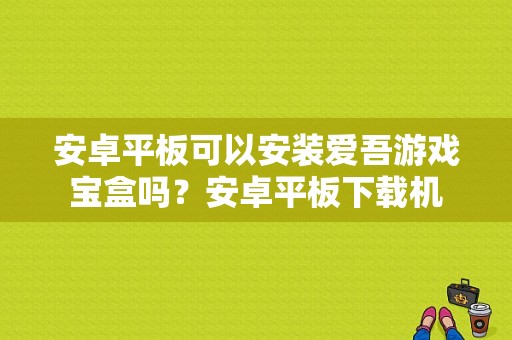 安卓平板可以安装爱吾游戏宝盒吗？安卓平板下载机