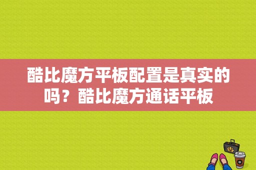 酷比魔方平板配置是真实的吗？酷比魔方通话平板-图1