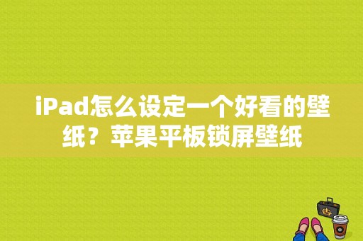 iPad怎么设定一个好看的壁纸？苹果平板锁屏壁纸