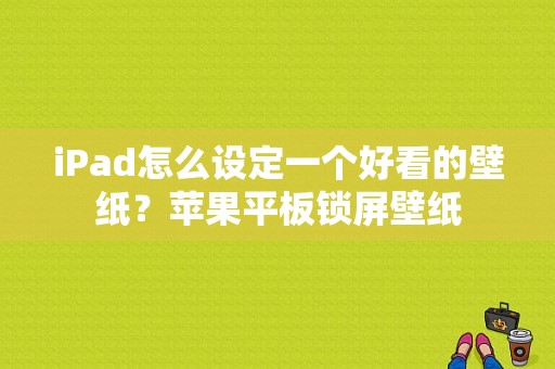 iPad怎么设定一个好看的壁纸？苹果平板锁屏壁纸-图1