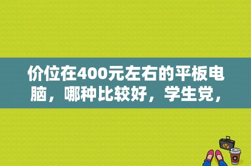 价位在400元左右的平板电脑，哪种比较好，学生党，不想被骗？400元运存4G的平板-图1