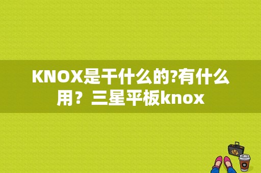 KNOX是干什么的?有什么用？三星平板knox-图1