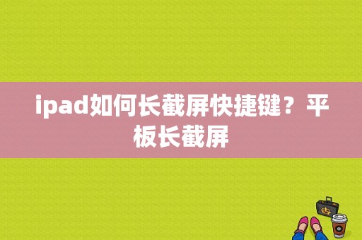 ipad如何长截屏快捷键？平板长截屏