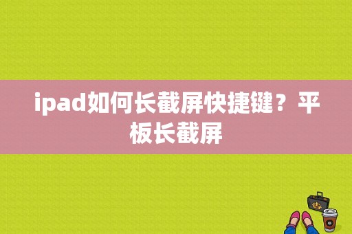 ipad如何长截屏快捷键？平板长截屏-图1