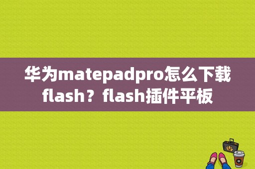 华为matepadpro怎么下载flash？flash插件平板