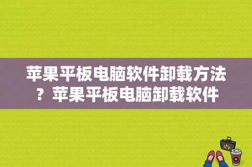 苹果平板电脑软件卸载方法？苹果平板电脑卸载软件