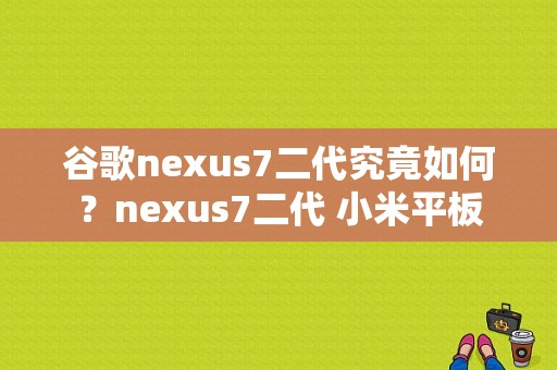 谷歌nexus7二代究竟如何？nexus7二代 小米平板