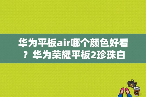 华为平板air哪个颜色好看？华为荣耀平板2珍珠白-图1