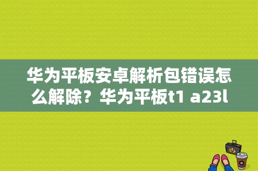 华为平板安卓解析包错误怎么解除？华为平板t1 a23l-图1