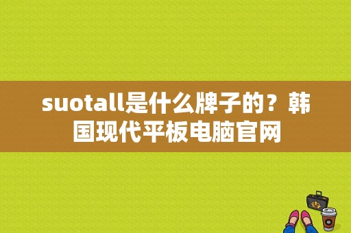 suotall是什么牌子的？韩国现代平板电脑官网-图1
