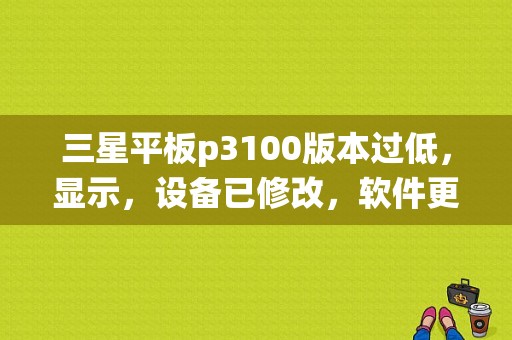 三星平板p3100版本过低，显示，设备已修改，软件更新不可用，怎么办？三星p3100平板重装系统