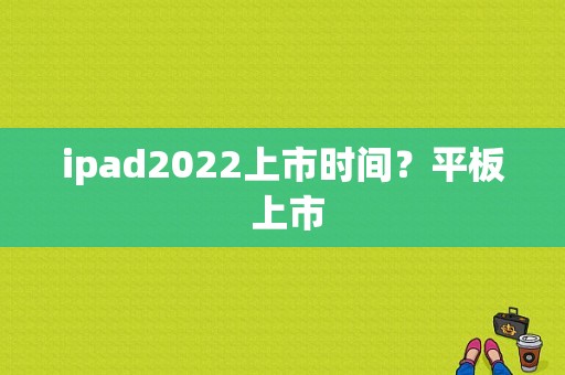 ipad2022上市时间？平板 上市