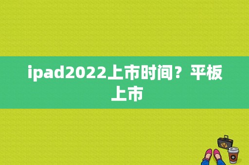 ipad2022上市时间？平板 上市-图1