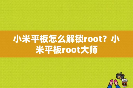 小米平板怎么解锁root？小米平板root大师