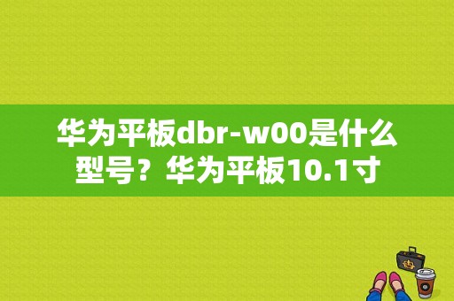 华为平板dbr-w00是什么型号？华为平板10.1寸-图1