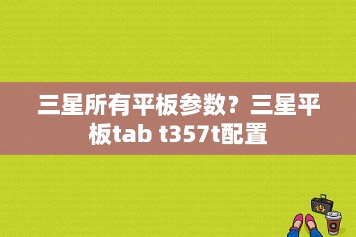 三星所有平板参数？三星平板tab t357t配置-图1