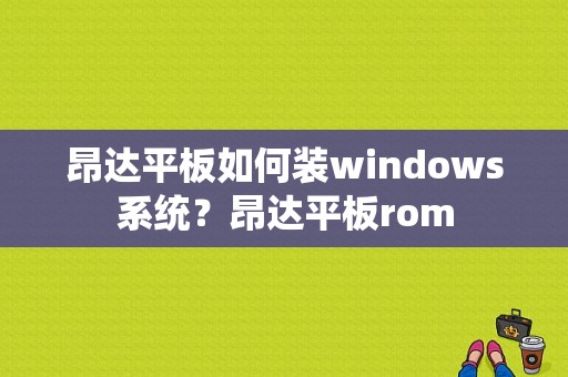 昂达平板如何装windows系统？昂达平板rom