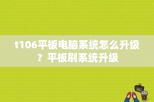 t106平板电脑系统怎么升级？平板刷系统升级-图1