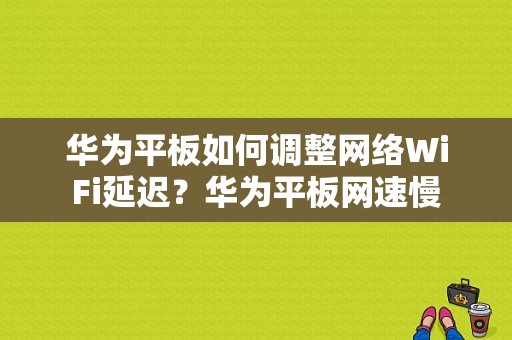 华为平板如何调整网络WiFi延迟？华为平板网速慢