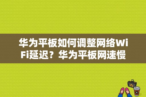 华为平板如何调整网络WiFi延迟？华为平板网速慢-图1