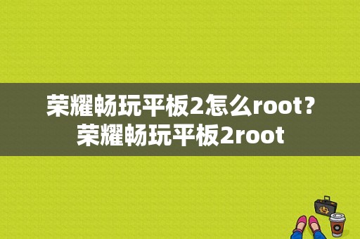 荣耀畅玩平板2怎么root？荣耀畅玩平板2root-图1