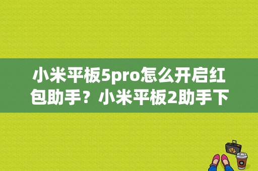 小米平板5pro怎么开启红包助手？小米平板2助手下载-图1