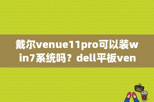 戴尔venue11pro可以装win7系统吗？dell平板venue7-图1