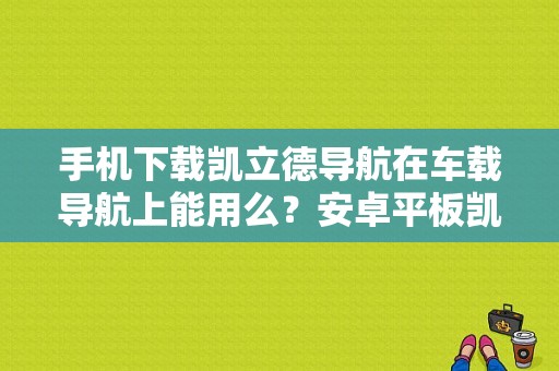手机下载凯立德导航在车载导航上能用么？安卓平板凯立德
