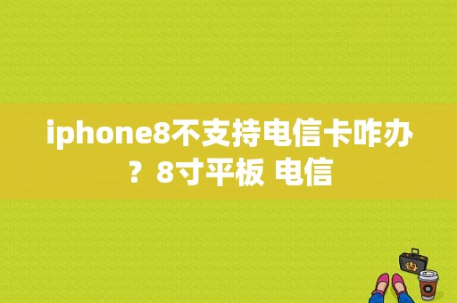 iphone8不支持电信卡咋办？8寸平板 电信