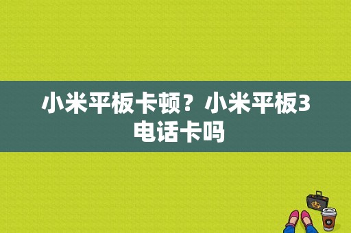 小米平板卡顿？小米平板3 电话卡吗