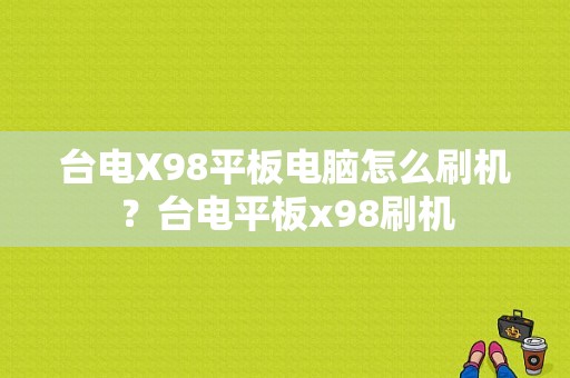 台电X98平板电脑怎么刷机？台电平板x98刷机-图1