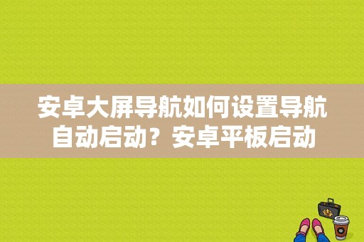 安卓大屏导航如何设置导航自动启动？安卓平板启动