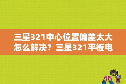 三星321中心位置偏差太大怎么解决？三星321平板电脑