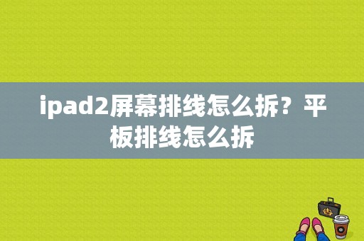ipad2屏幕排线怎么拆？平板排线怎么拆